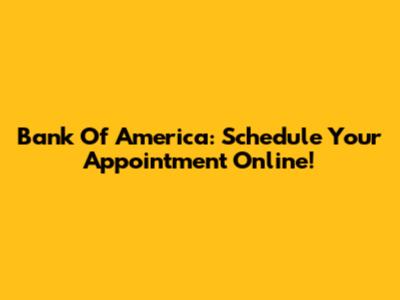 Bank Of America: Schedule Your Appointment Online!