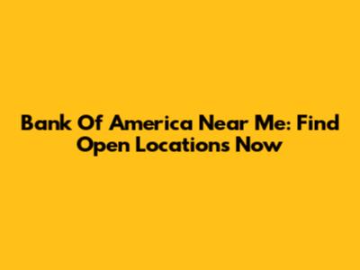 Bank Of America Near Me: Find Open Locations Now