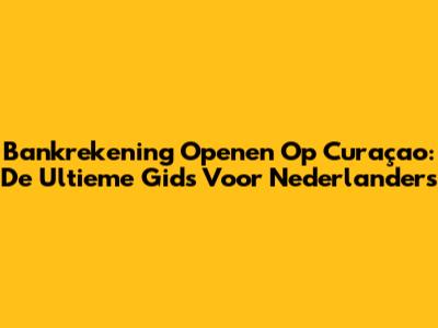 Bankrekening Openen Op Curaçao: De Ultieme Gids Voor Nederlanders