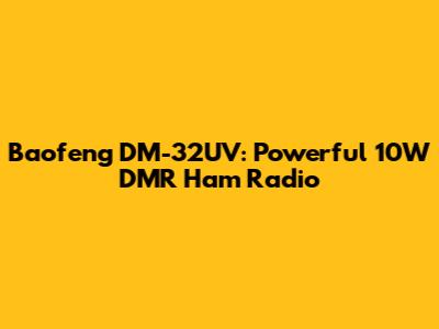 Baofeng DM-32UV: Powerful 10W DMR Ham Radio