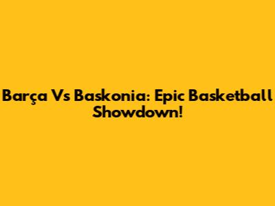 Barça Vs Baskonia: Epic Basketball Showdown!