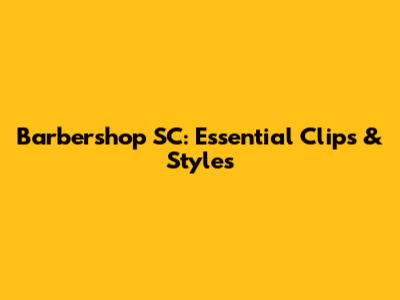 Barbershop SC: Essential Clips & Styles