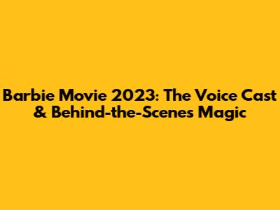 Barbie Movie 2023: The Voice Cast & Behind-the-Scenes Magic