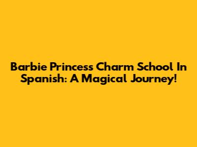 Barbie Princess Charm School In Spanish: A Magical Journey!