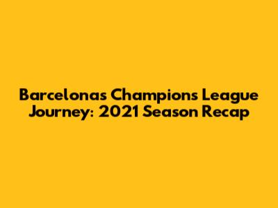 Barcelona's Champions League Journey: 2021 Season Recap