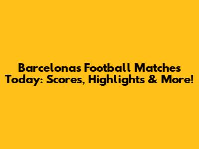 Barcelona's Football Matches Today: Scores, Highlights & More!