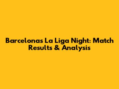 Barcelona's La Liga Night: Match Results & Analysis