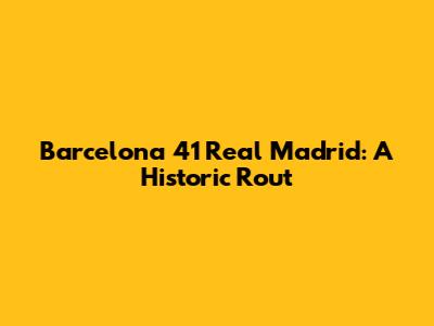 Barcelona 41 Real Madrid: A Historic Rout