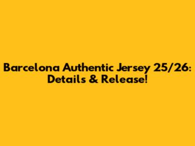 Barcelona Authentic Jersey 25/26: Details & Release!