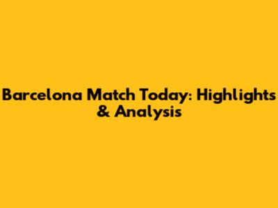Barcelona Match Today: Highlights & Analysis