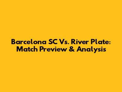 Barcelona SC Vs. River Plate: Match Preview & Analysis