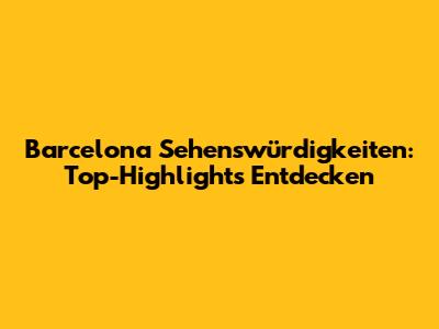 Barcelona Sehenswürdigkeiten: Top-Highlights Entdecken