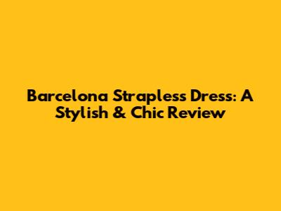 Barcelona Strapless Dress: A Stylish & Chic Review