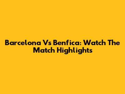Barcelona Vs Benfica: Watch The Match Highlights