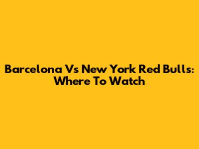 Barcelona Vs New York Red Bulls: Where To Watch