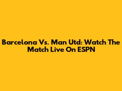 Barcelona Vs. Man Utd: Watch The Match Live On ESPN