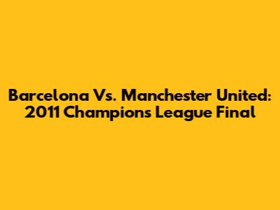 Barcelona Vs. Manchester United: 2011 Champions League Final