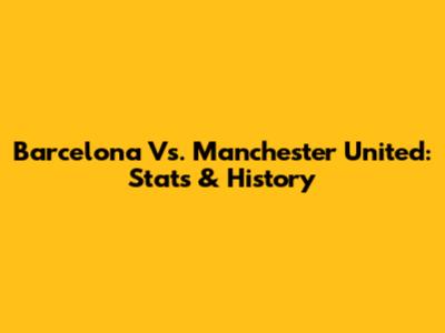 Barcelona Vs. Manchester United: Stats & History