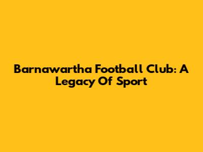 Barnawartha Football Club: A Legacy Of Sport