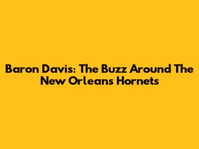 Baron Davis: The Buzz Around The New Orleans Hornets