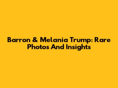 Barron & Melania Trump: Rare Photos And Insights