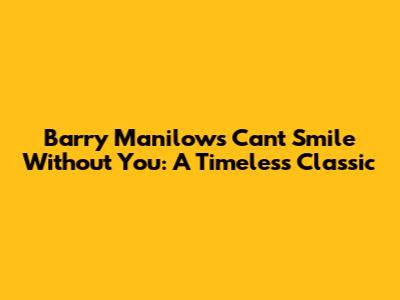 Barry Manilow's 'Can't Smile Without You': A Timeless Classic