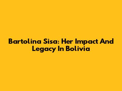 Bartolina Sisa: Her Impact And Legacy In Bolivia