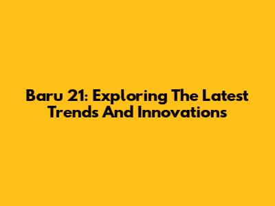 Baru 21: Exploring The Latest Trends And Innovations