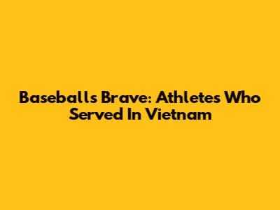 Baseball's Brave: Athletes Who Served In Vietnam