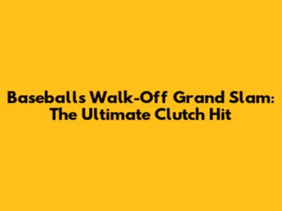 Baseball's Walk-Off Grand Slam: The Ultimate Clutch Hit