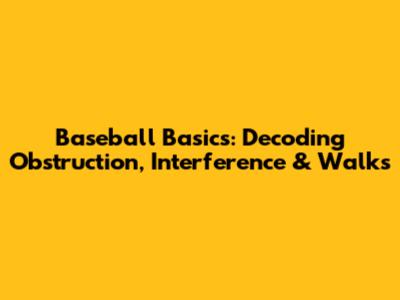 Baseball Basics: Decoding Obstruction, Interference & Walks