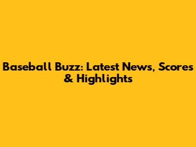 Baseball Buzz: Latest News, Scores & Highlights
