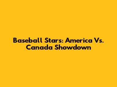 Baseball Stars: America Vs. Canada Showdown