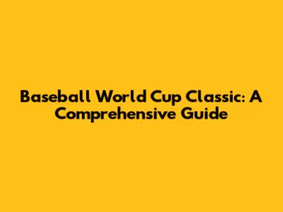 Baseball World Cup Classic: A Comprehensive Guide