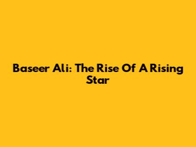 Baseer Ali: The Rise Of A Rising Star