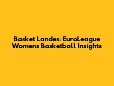 Basket Landes: EuroLeague Women's Basketball Insights