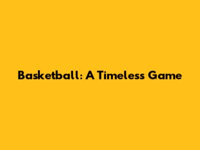 Basketball: A Timeless Game