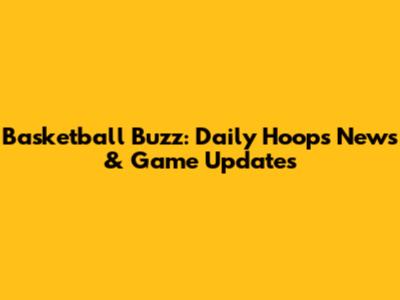 Basketball Buzz: Daily Hoops News & Game Updates