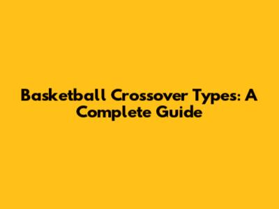 Basketball Crossover Types: A Complete Guide