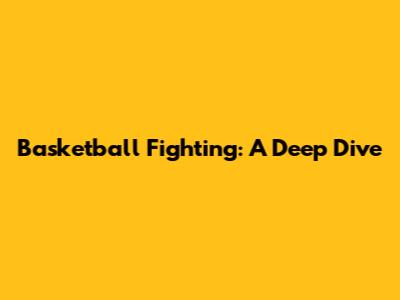Basketball Fighting: A Deep Dive