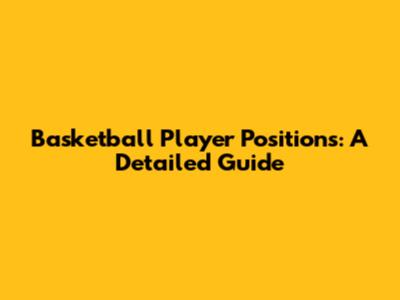 Basketball Player Positions: A Detailed Guide