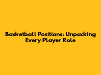 Basketball Positions: Unpacking Every Player Role