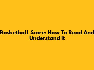 Basketball Score: How To Read And Understand It