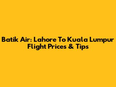 Batik Air: Lahore To Kuala Lumpur Flight Prices & Tips