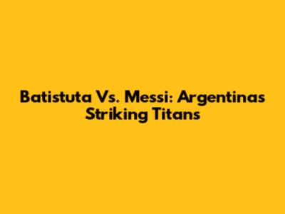 Batistuta Vs. Messi: Argentina's Striking Titans