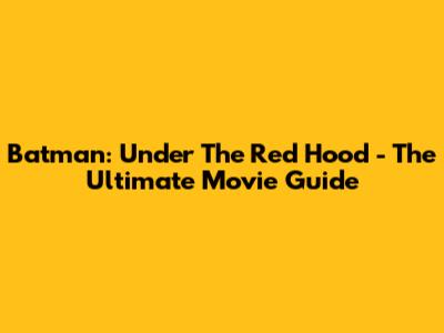 Batman: Under The Red Hood - The Ultimate Movie Guide