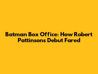 Batman Box Office: How Robert Pattinson's Debut Fared