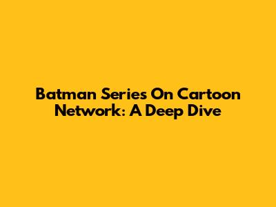 Batman Series On Cartoon Network: A Deep Dive