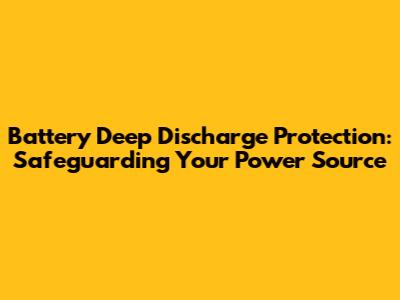 Battery Deep Discharge Protection: Safeguarding Your Power Source
