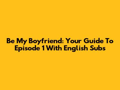 Be My Boyfriend: Your Guide To Episode 1 With English Subs